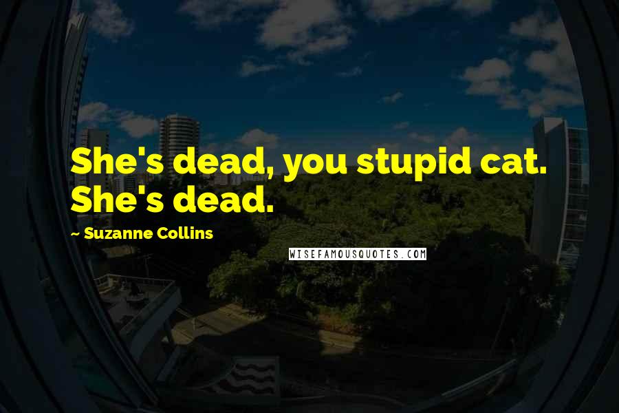 Suzanne Collins Quotes: She's dead, you stupid cat. She's dead.