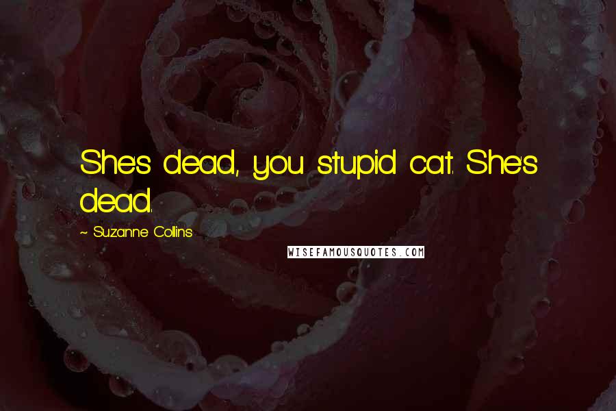 Suzanne Collins Quotes: She's dead, you stupid cat. She's dead.