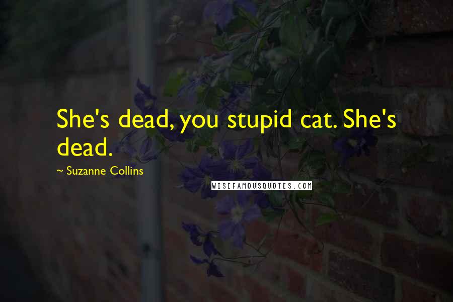 Suzanne Collins Quotes: She's dead, you stupid cat. She's dead.