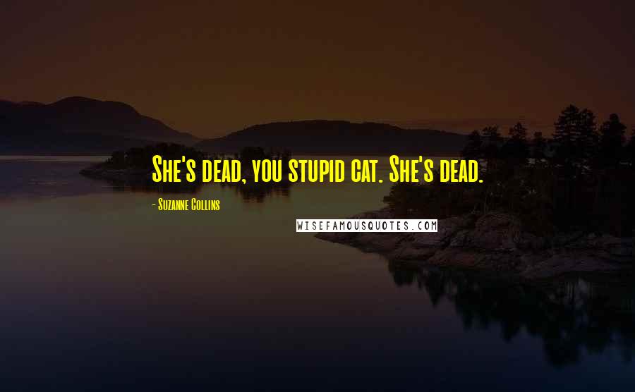 Suzanne Collins Quotes: She's dead, you stupid cat. She's dead.