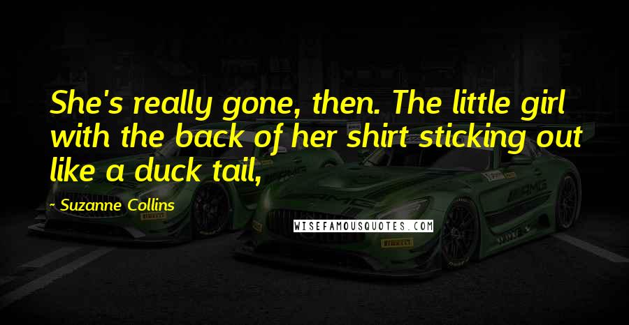 Suzanne Collins Quotes: She's really gone, then. The little girl with the back of her shirt sticking out like a duck tail,