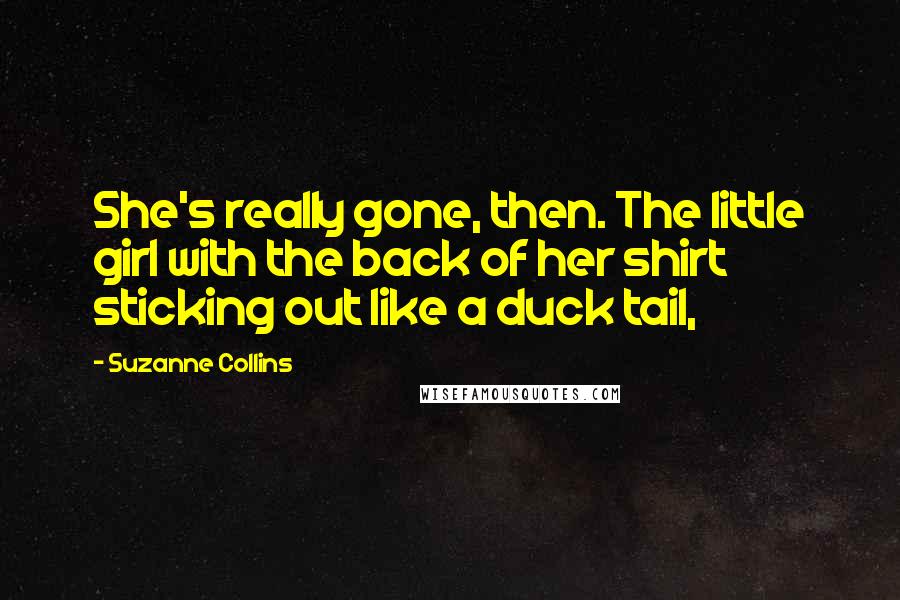 Suzanne Collins Quotes: She's really gone, then. The little girl with the back of her shirt sticking out like a duck tail,