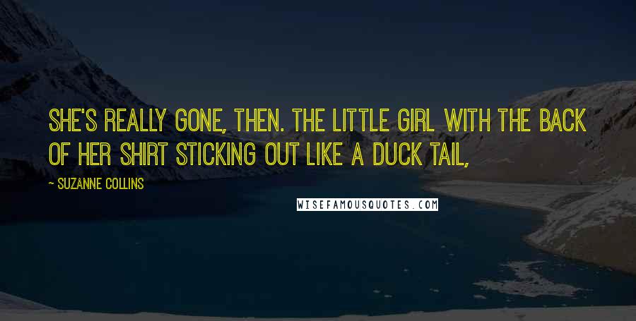 Suzanne Collins Quotes: She's really gone, then. The little girl with the back of her shirt sticking out like a duck tail,