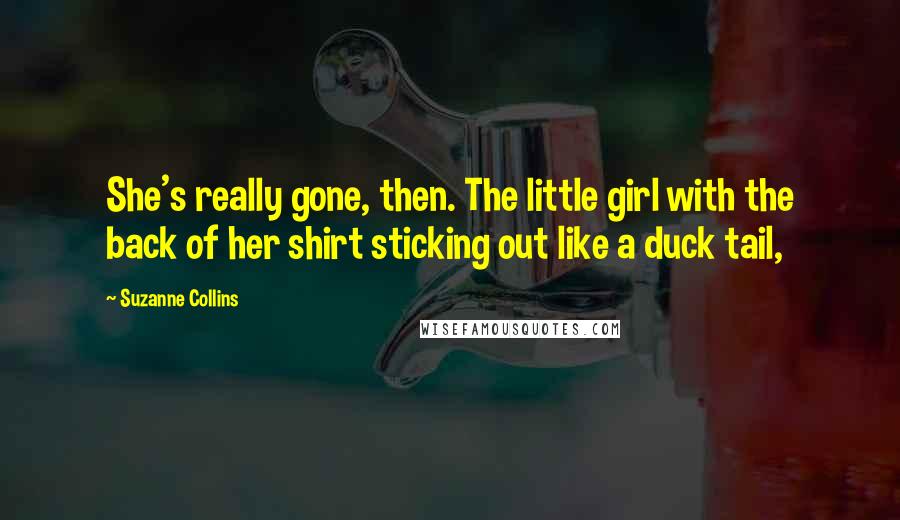 Suzanne Collins Quotes: She's really gone, then. The little girl with the back of her shirt sticking out like a duck tail,