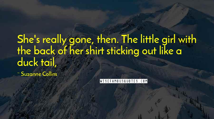 Suzanne Collins Quotes: She's really gone, then. The little girl with the back of her shirt sticking out like a duck tail,