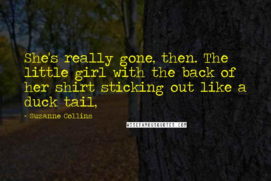 Suzanne Collins Quotes: She's really gone, then. The little girl with the back of her shirt sticking out like a duck tail,