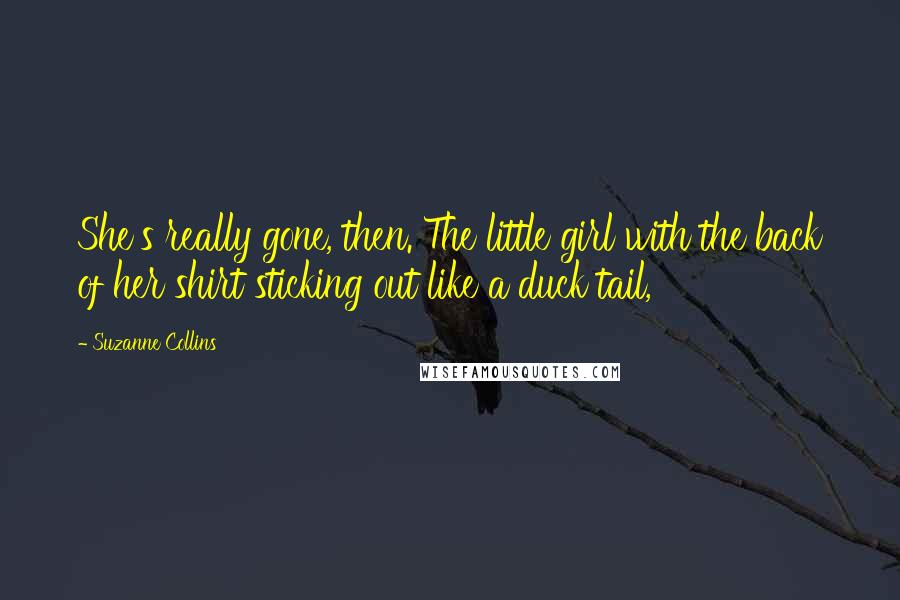 Suzanne Collins Quotes: She's really gone, then. The little girl with the back of her shirt sticking out like a duck tail,