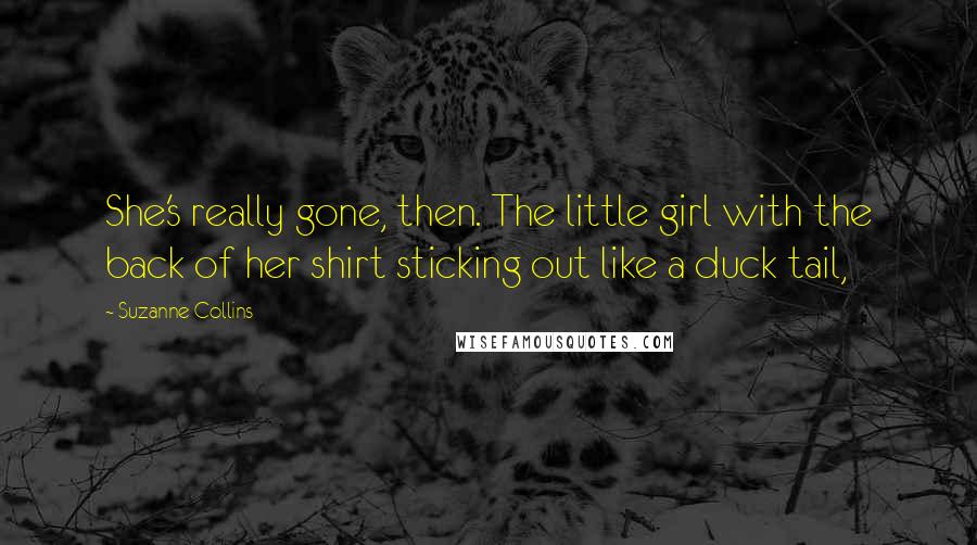 Suzanne Collins Quotes: She's really gone, then. The little girl with the back of her shirt sticking out like a duck tail,