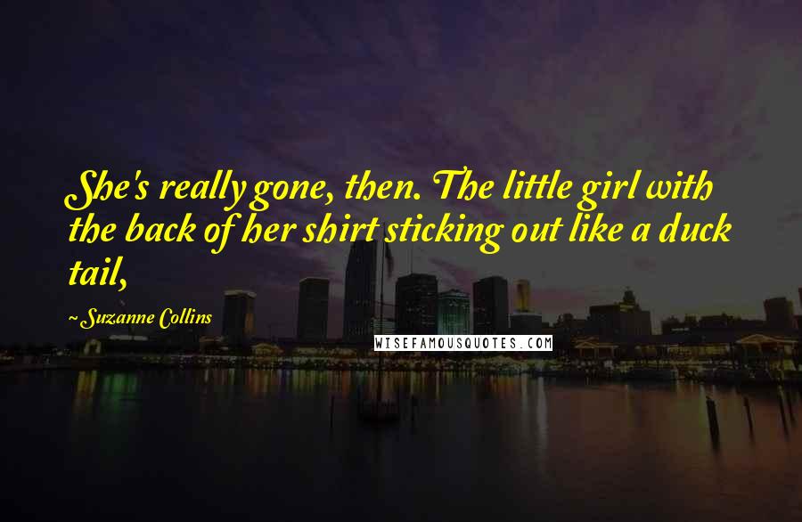 Suzanne Collins Quotes: She's really gone, then. The little girl with the back of her shirt sticking out like a duck tail,