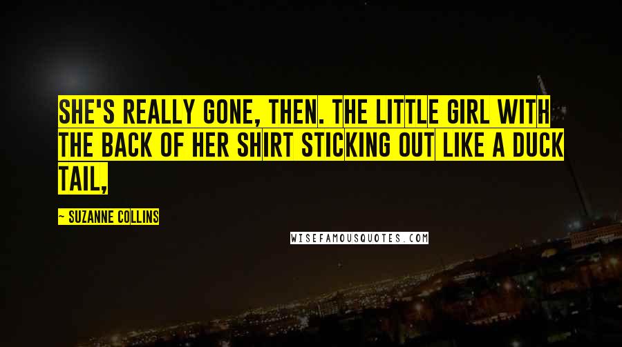 Suzanne Collins Quotes: She's really gone, then. The little girl with the back of her shirt sticking out like a duck tail,