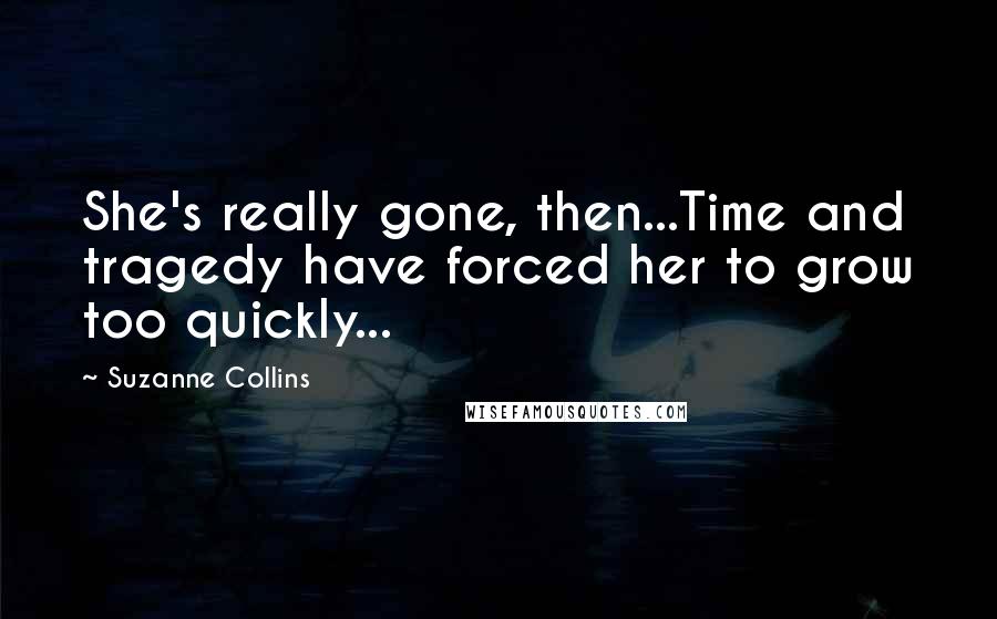 Suzanne Collins Quotes: She's really gone, then...Time and tragedy have forced her to grow too quickly...