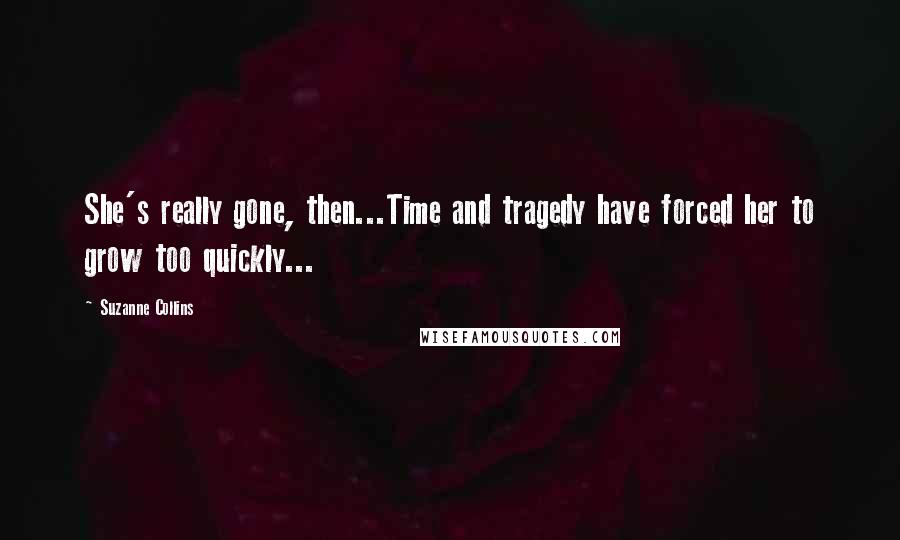 Suzanne Collins Quotes: She's really gone, then...Time and tragedy have forced her to grow too quickly...