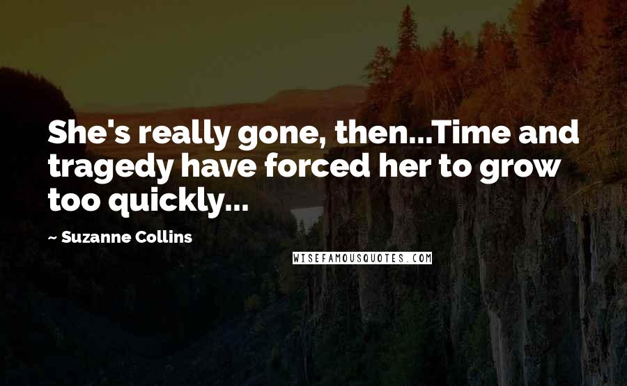 Suzanne Collins Quotes: She's really gone, then...Time and tragedy have forced her to grow too quickly...