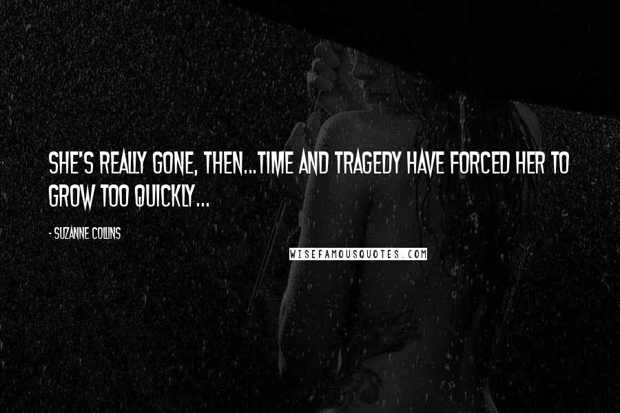 Suzanne Collins Quotes: She's really gone, then...Time and tragedy have forced her to grow too quickly...