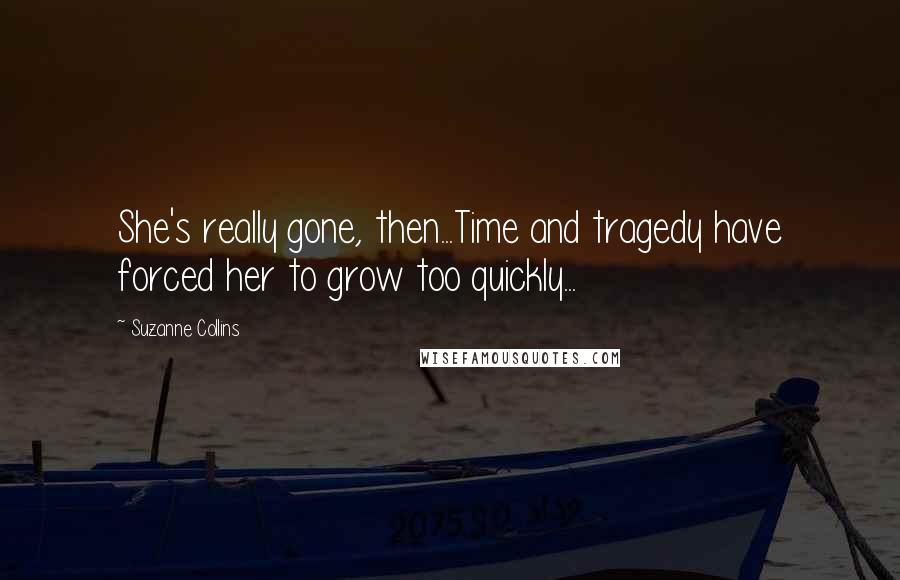 Suzanne Collins Quotes: She's really gone, then...Time and tragedy have forced her to grow too quickly...