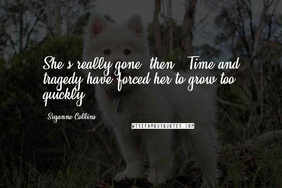 Suzanne Collins Quotes: She's really gone, then...Time and tragedy have forced her to grow too quickly...