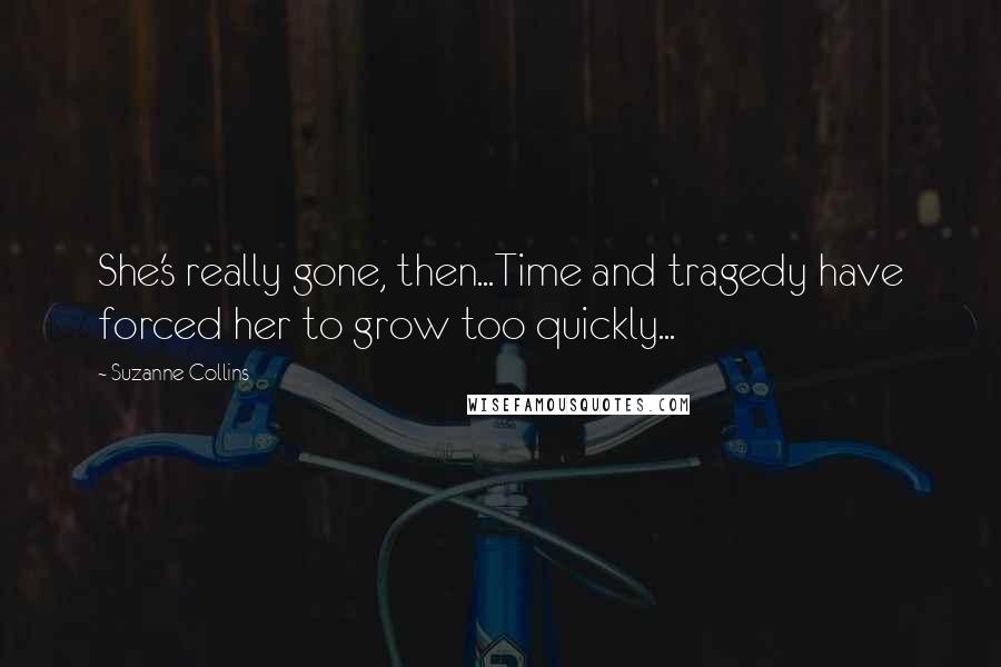 Suzanne Collins Quotes: She's really gone, then...Time and tragedy have forced her to grow too quickly...