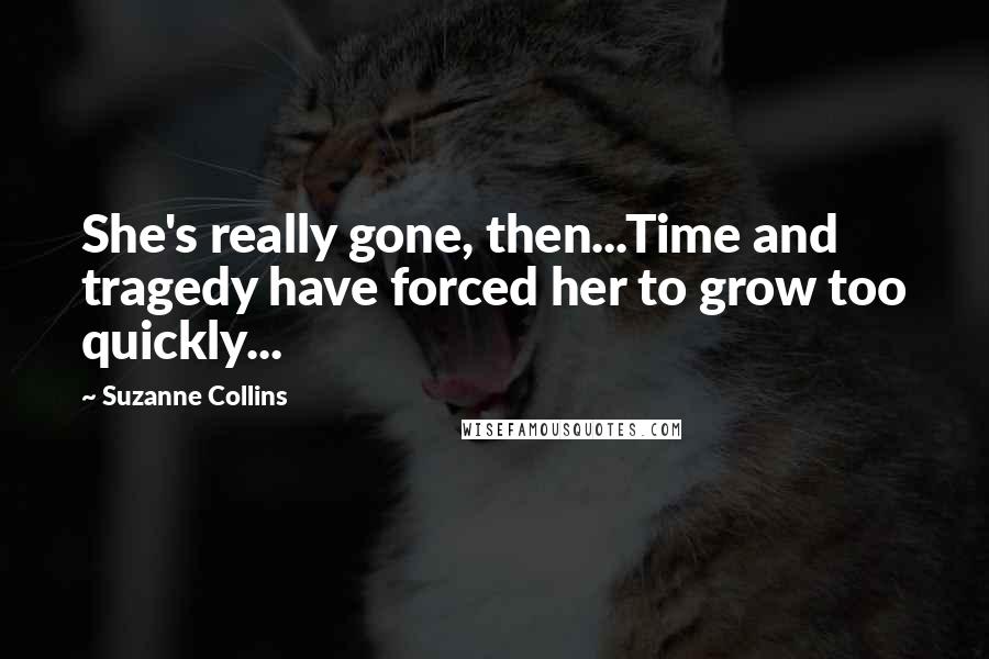 Suzanne Collins Quotes: She's really gone, then...Time and tragedy have forced her to grow too quickly...