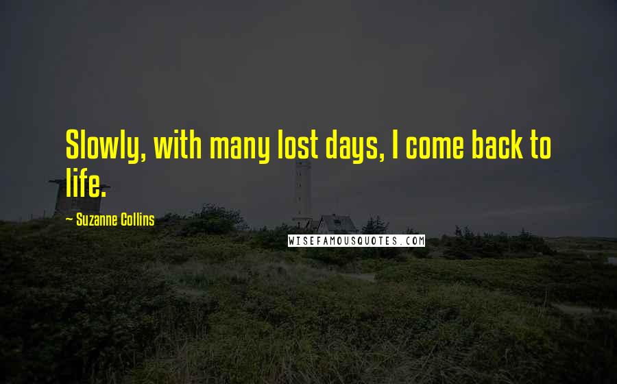 Suzanne Collins Quotes: Slowly, with many lost days, I come back to life.