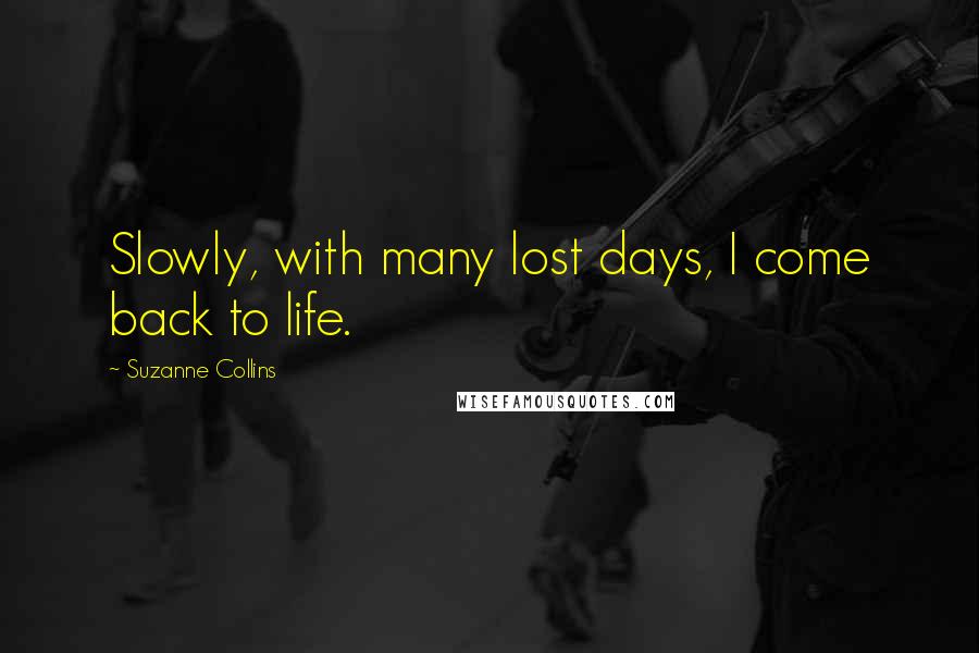 Suzanne Collins Quotes: Slowly, with many lost days, I come back to life.