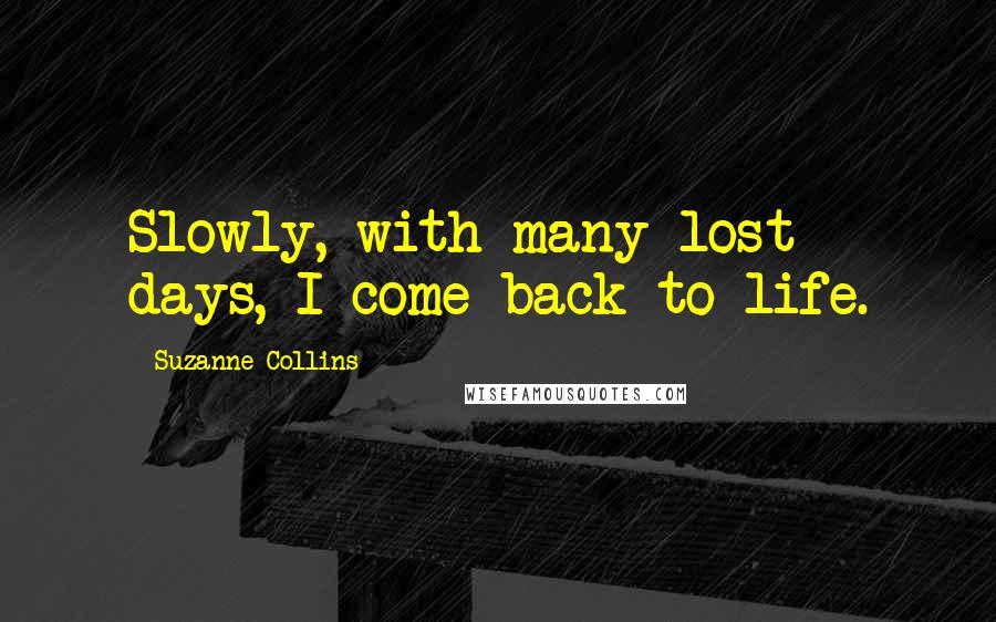 Suzanne Collins Quotes: Slowly, with many lost days, I come back to life.