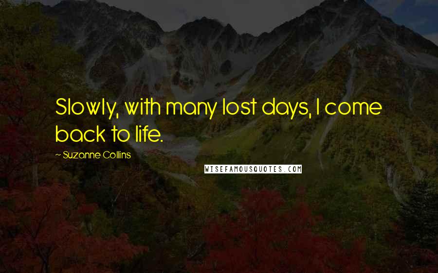 Suzanne Collins Quotes: Slowly, with many lost days, I come back to life.