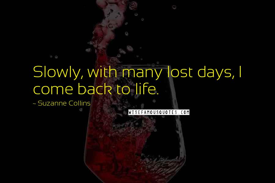 Suzanne Collins Quotes: Slowly, with many lost days, I come back to life.