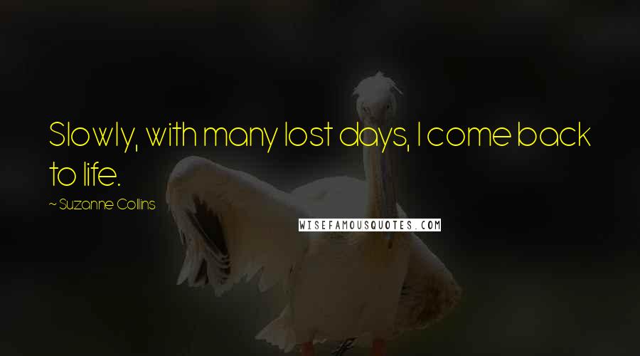 Suzanne Collins Quotes: Slowly, with many lost days, I come back to life.