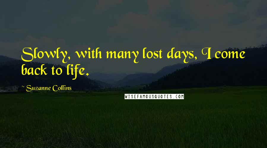 Suzanne Collins Quotes: Slowly, with many lost days, I come back to life.