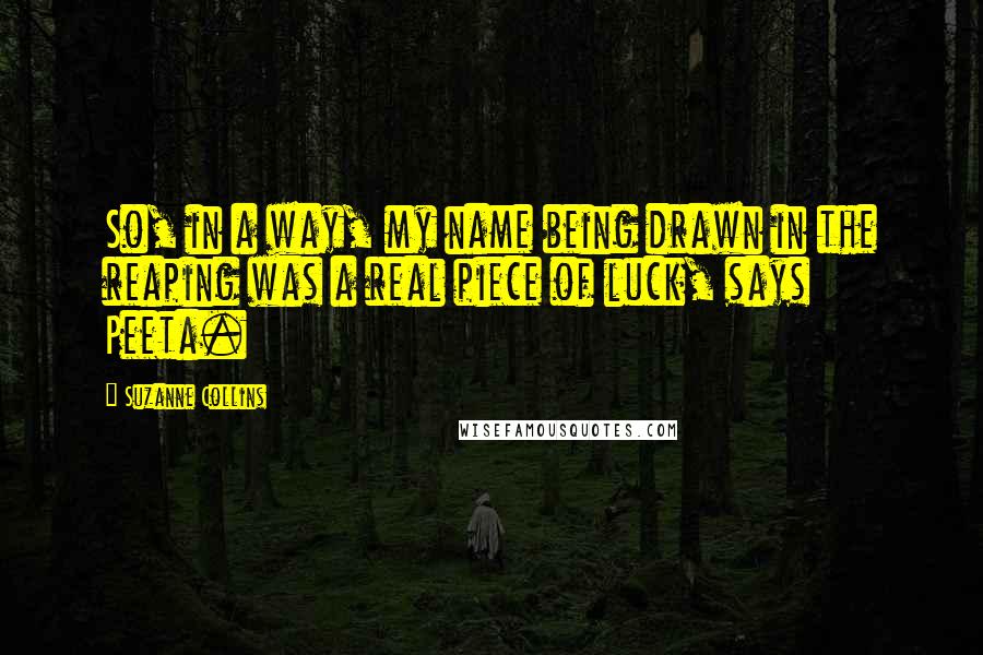 Suzanne Collins Quotes: So, in a way, my name being drawn in the reaping was a real piece of luck, says Peeta.