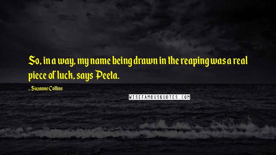 Suzanne Collins Quotes: So, in a way, my name being drawn in the reaping was a real piece of luck, says Peeta.