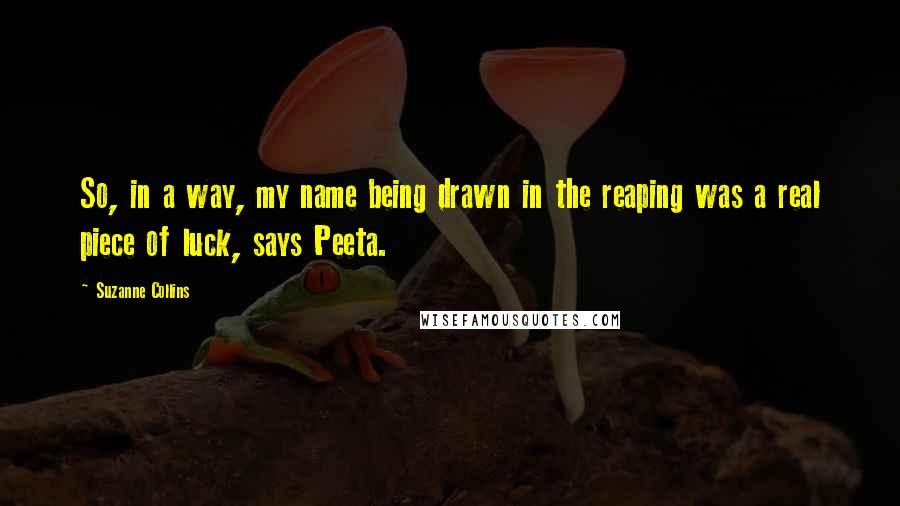 Suzanne Collins Quotes: So, in a way, my name being drawn in the reaping was a real piece of luck, says Peeta.