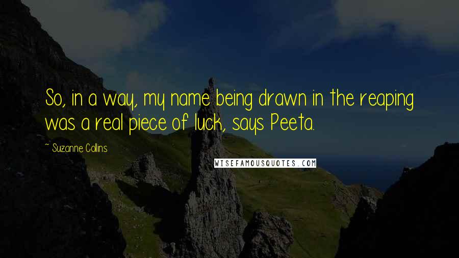 Suzanne Collins Quotes: So, in a way, my name being drawn in the reaping was a real piece of luck, says Peeta.