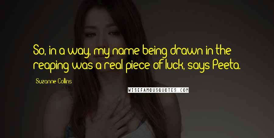 Suzanne Collins Quotes: So, in a way, my name being drawn in the reaping was a real piece of luck, says Peeta.