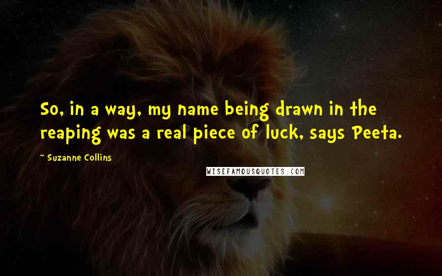 Suzanne Collins Quotes: So, in a way, my name being drawn in the reaping was a real piece of luck, says Peeta.