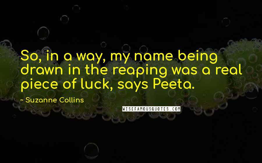 Suzanne Collins Quotes: So, in a way, my name being drawn in the reaping was a real piece of luck, says Peeta.