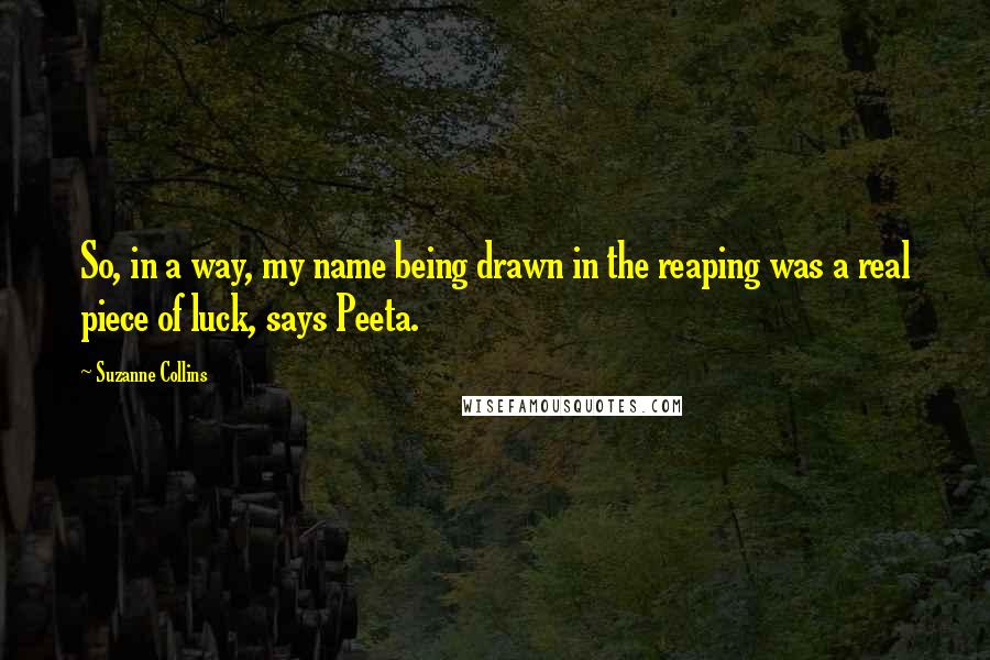 Suzanne Collins Quotes: So, in a way, my name being drawn in the reaping was a real piece of luck, says Peeta.