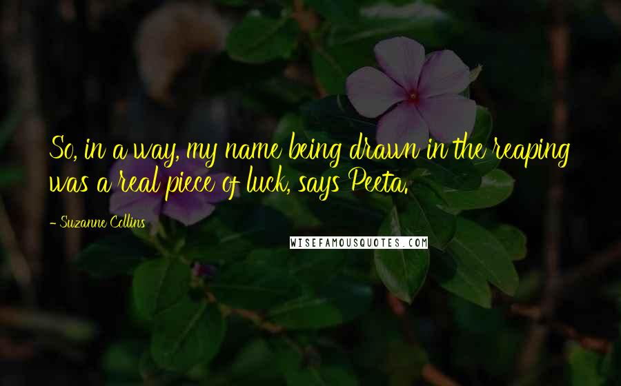 Suzanne Collins Quotes: So, in a way, my name being drawn in the reaping was a real piece of luck, says Peeta.