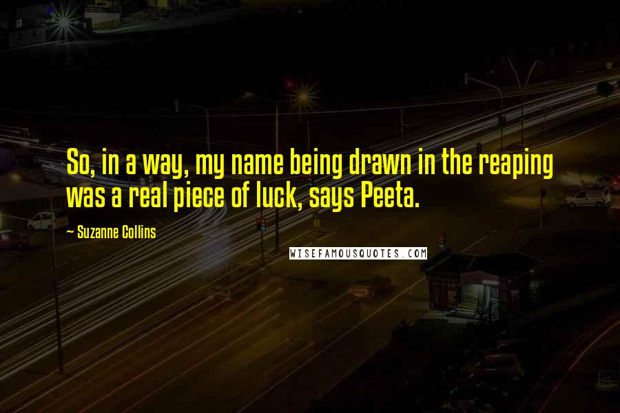 Suzanne Collins Quotes: So, in a way, my name being drawn in the reaping was a real piece of luck, says Peeta.