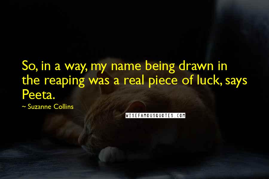 Suzanne Collins Quotes: So, in a way, my name being drawn in the reaping was a real piece of luck, says Peeta.