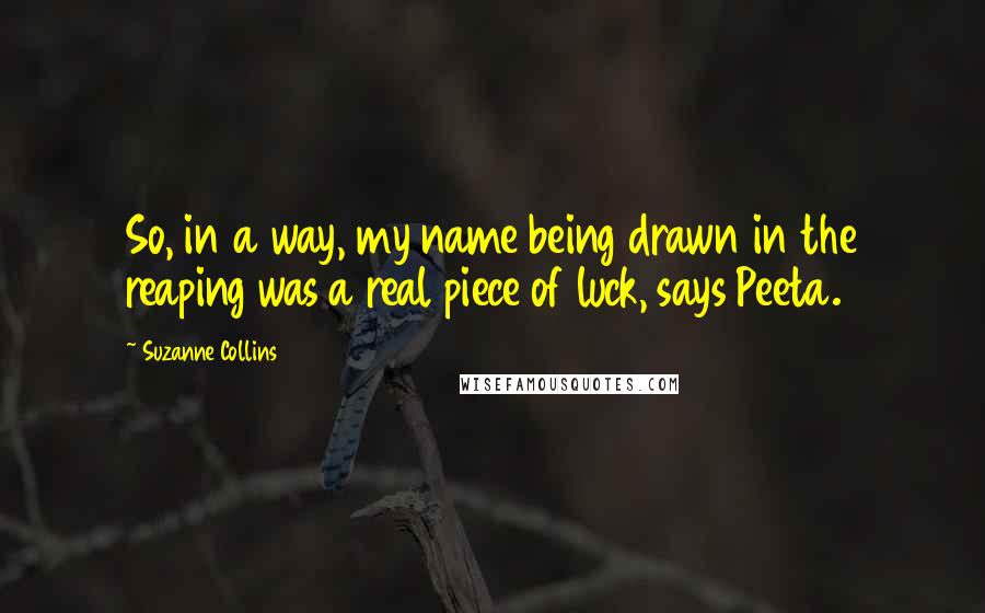 Suzanne Collins Quotes: So, in a way, my name being drawn in the reaping was a real piece of luck, says Peeta.