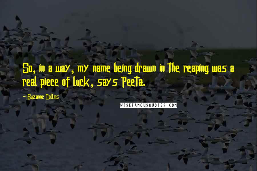 Suzanne Collins Quotes: So, in a way, my name being drawn in the reaping was a real piece of luck, says Peeta.