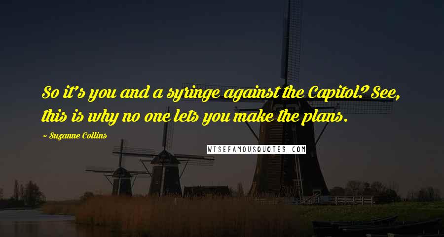 Suzanne Collins Quotes: So it's you and a syringe against the Capitol? See, this is why no one lets you make the plans.