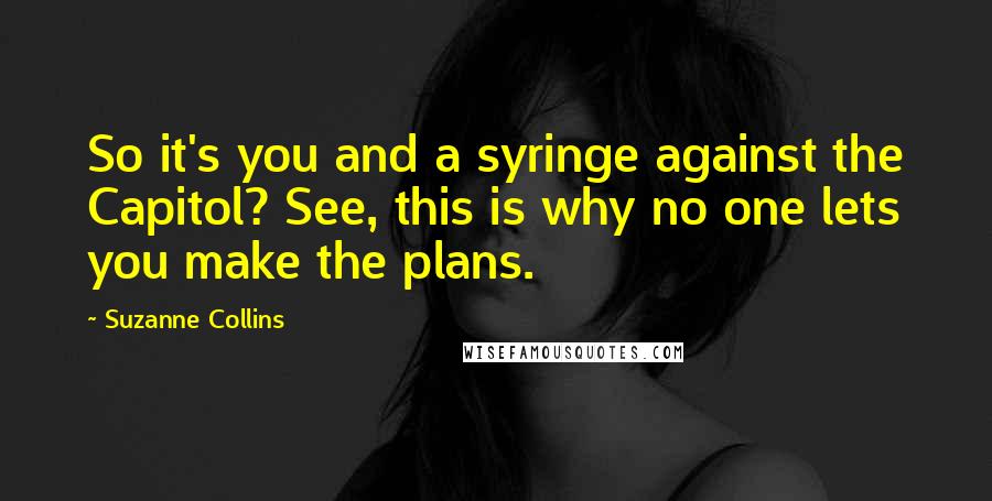 Suzanne Collins Quotes: So it's you and a syringe against the Capitol? See, this is why no one lets you make the plans.