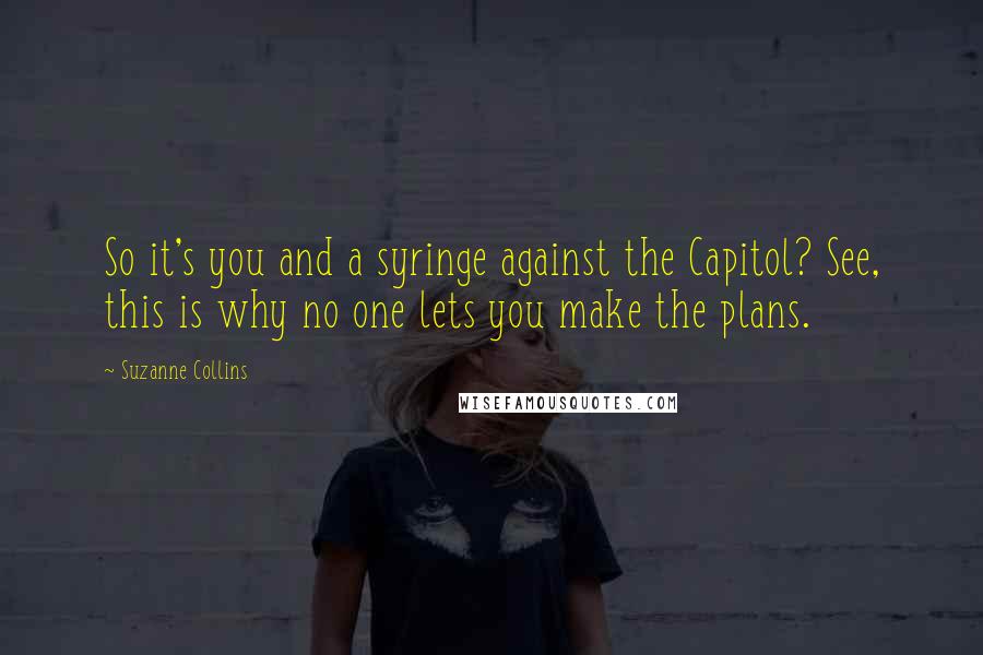 Suzanne Collins Quotes: So it's you and a syringe against the Capitol? See, this is why no one lets you make the plans.