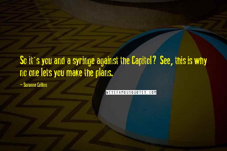 Suzanne Collins Quotes: So it's you and a syringe against the Capitol? See, this is why no one lets you make the plans.