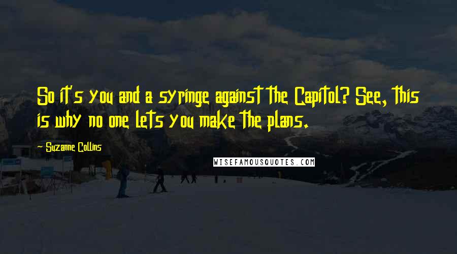 Suzanne Collins Quotes: So it's you and a syringe against the Capitol? See, this is why no one lets you make the plans.