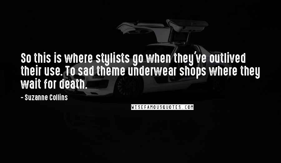 Suzanne Collins Quotes: So this is where stylists go when they've outlived their use. To sad theme underwear shops where they wait for death.