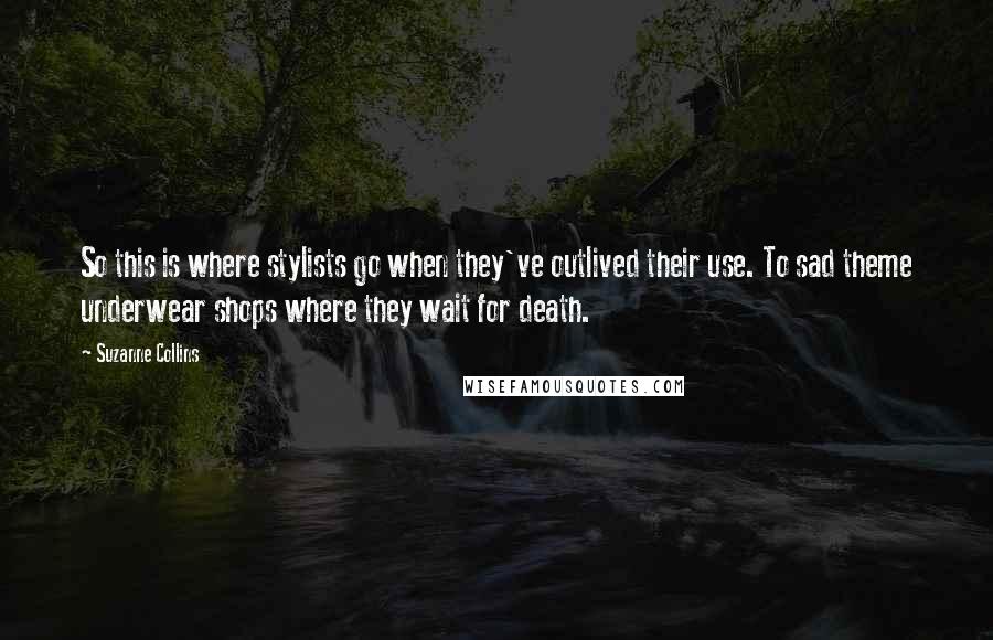 Suzanne Collins Quotes: So this is where stylists go when they've outlived their use. To sad theme underwear shops where they wait for death.