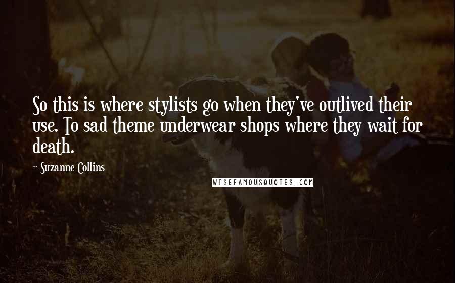 Suzanne Collins Quotes: So this is where stylists go when they've outlived their use. To sad theme underwear shops where they wait for death.